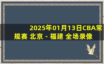 2025年01月13日CBA常规赛 北京 - 福建 全场录像